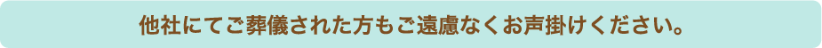 他社にてご葬儀された方もご遠慮なくお声掛けください。